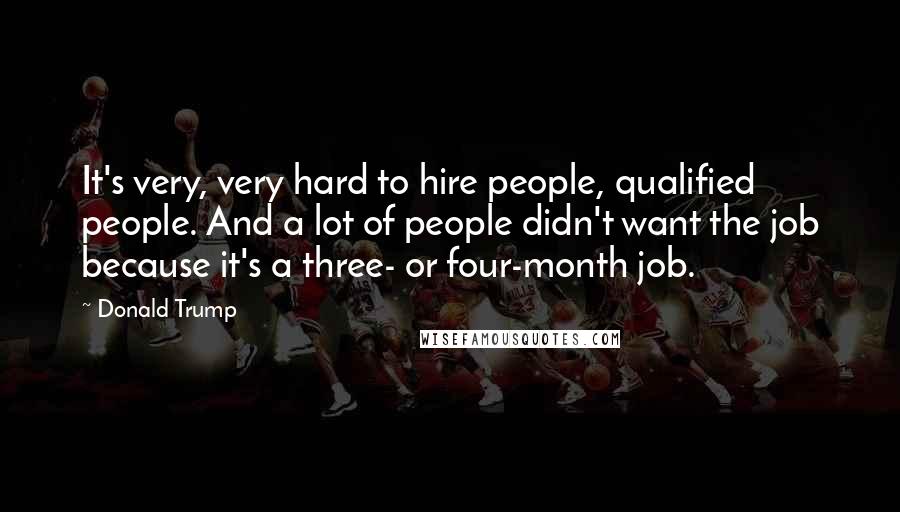 Donald Trump Quotes: It's very, very hard to hire people, qualified people. And a lot of people didn't want the job because it's a three- or four-month job.