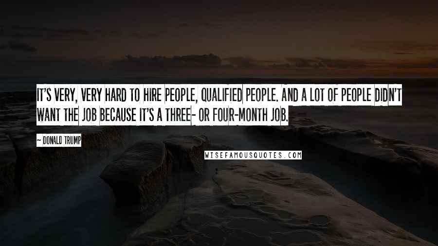 Donald Trump Quotes: It's very, very hard to hire people, qualified people. And a lot of people didn't want the job because it's a three- or four-month job.