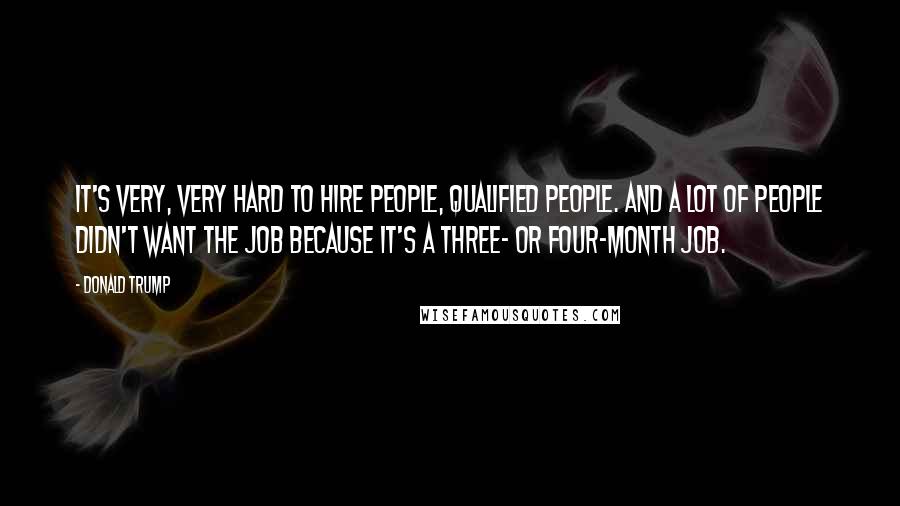 Donald Trump Quotes: It's very, very hard to hire people, qualified people. And a lot of people didn't want the job because it's a three- or four-month job.