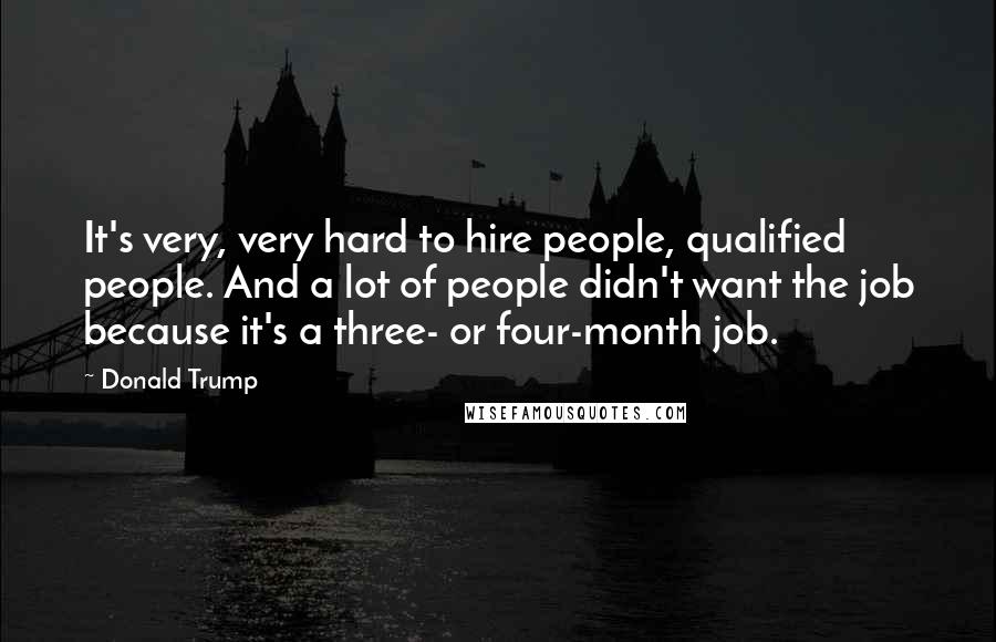 Donald Trump Quotes: It's very, very hard to hire people, qualified people. And a lot of people didn't want the job because it's a three- or four-month job.