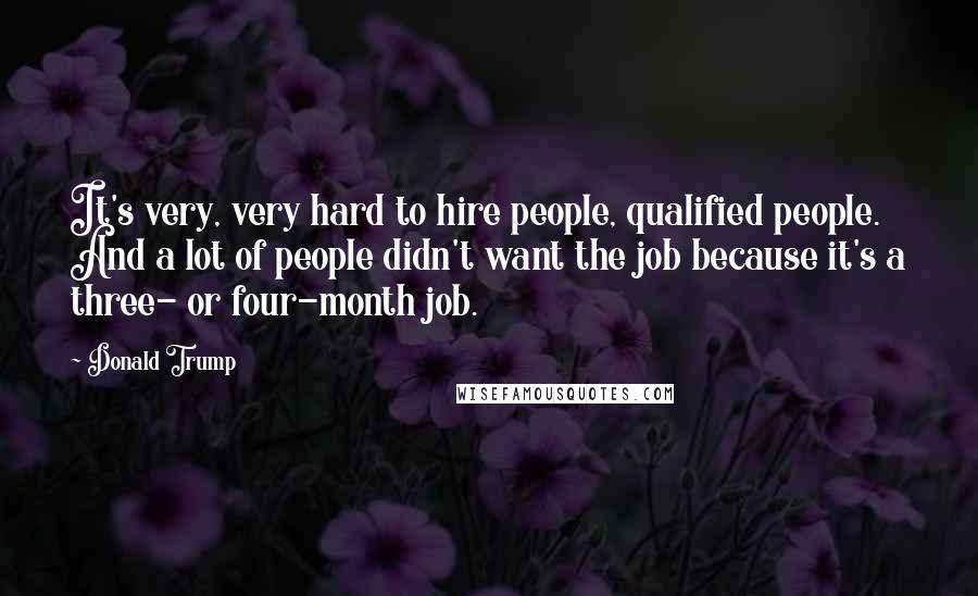 Donald Trump Quotes: It's very, very hard to hire people, qualified people. And a lot of people didn't want the job because it's a three- or four-month job.