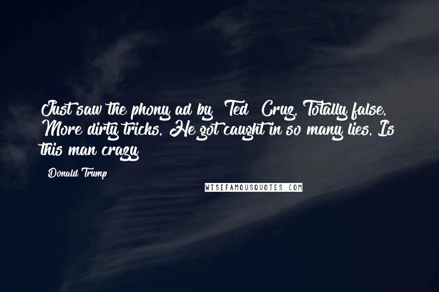Donald Trump Quotes: Just saw the phony ad by [Ted] Cruz. Totally false. More dirty tricks. He got caught in so many lies. Is this man crazy?