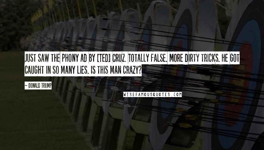Donald Trump Quotes: Just saw the phony ad by [Ted] Cruz. Totally false. More dirty tricks. He got caught in so many lies. Is this man crazy?