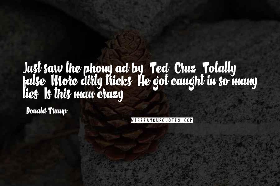 Donald Trump Quotes: Just saw the phony ad by [Ted] Cruz. Totally false. More dirty tricks. He got caught in so many lies. Is this man crazy?