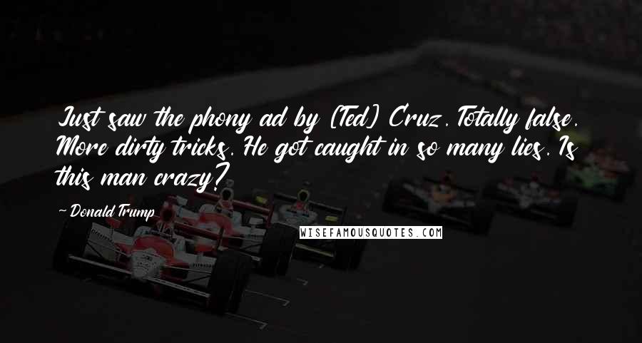 Donald Trump Quotes: Just saw the phony ad by [Ted] Cruz. Totally false. More dirty tricks. He got caught in so many lies. Is this man crazy?