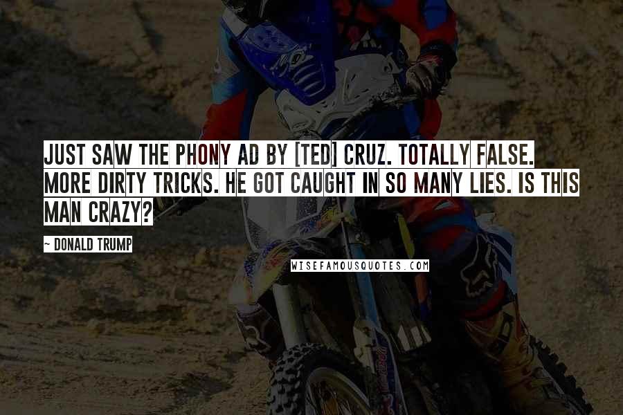 Donald Trump Quotes: Just saw the phony ad by [Ted] Cruz. Totally false. More dirty tricks. He got caught in so many lies. Is this man crazy?