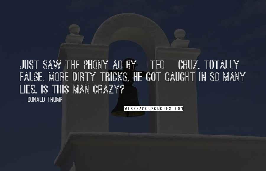 Donald Trump Quotes: Just saw the phony ad by [Ted] Cruz. Totally false. More dirty tricks. He got caught in so many lies. Is this man crazy?