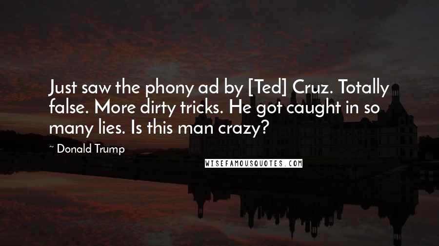 Donald Trump Quotes: Just saw the phony ad by [Ted] Cruz. Totally false. More dirty tricks. He got caught in so many lies. Is this man crazy?
