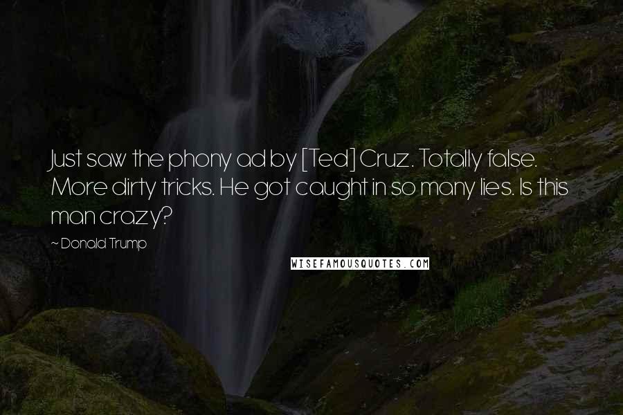 Donald Trump Quotes: Just saw the phony ad by [Ted] Cruz. Totally false. More dirty tricks. He got caught in so many lies. Is this man crazy?