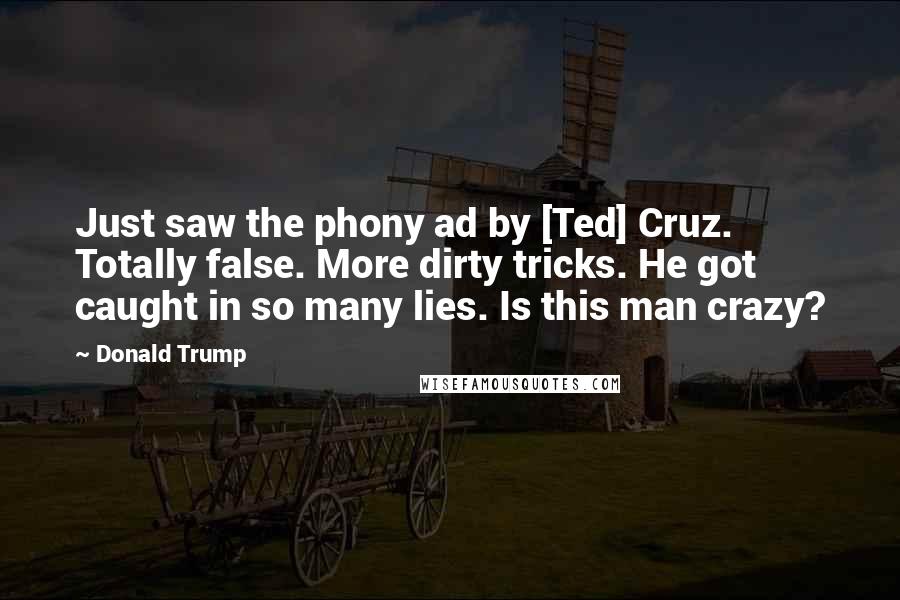 Donald Trump Quotes: Just saw the phony ad by [Ted] Cruz. Totally false. More dirty tricks. He got caught in so many lies. Is this man crazy?