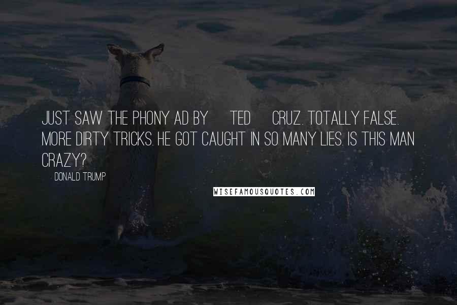 Donald Trump Quotes: Just saw the phony ad by [Ted] Cruz. Totally false. More dirty tricks. He got caught in so many lies. Is this man crazy?