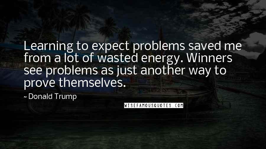 Donald Trump Quotes: Learning to expect problems saved me from a lot of wasted energy. Winners see problems as just another way to prove themselves.