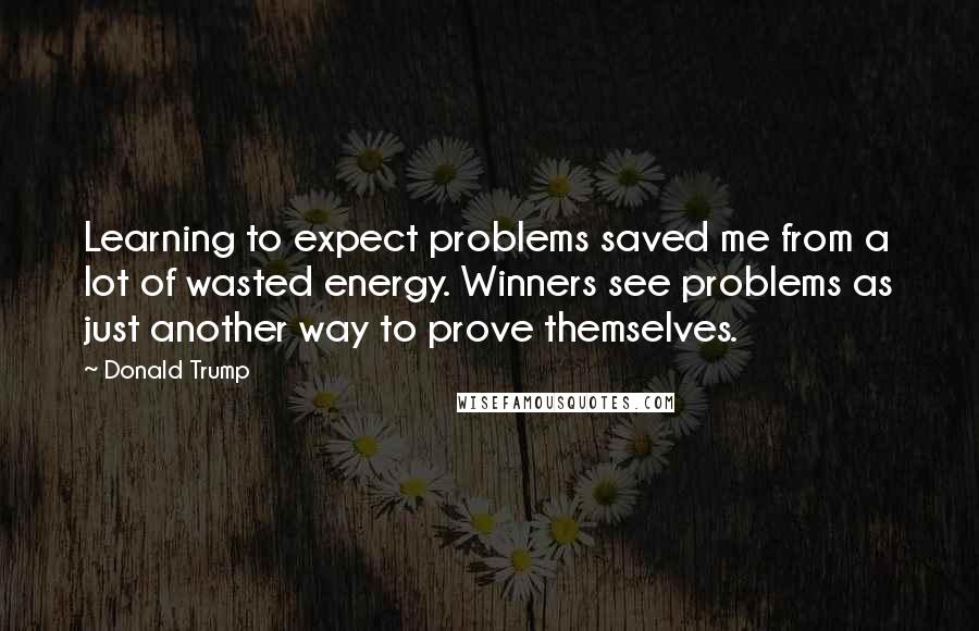 Donald Trump Quotes: Learning to expect problems saved me from a lot of wasted energy. Winners see problems as just another way to prove themselves.