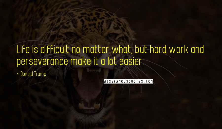 Donald Trump Quotes: Life is difficult no matter what, but hard work and perseverance make it a lot easier.