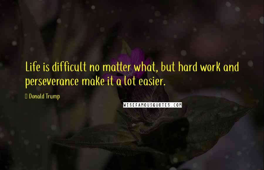 Donald Trump Quotes: Life is difficult no matter what, but hard work and perseverance make it a lot easier.