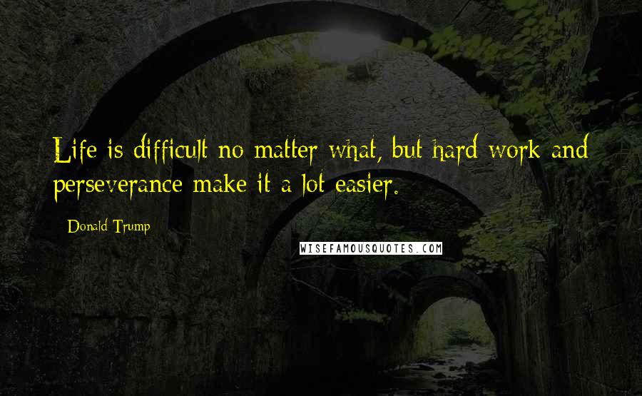 Donald Trump Quotes: Life is difficult no matter what, but hard work and perseverance make it a lot easier.