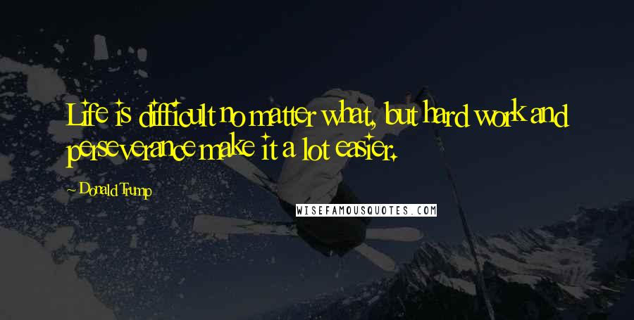 Donald Trump Quotes: Life is difficult no matter what, but hard work and perseverance make it a lot easier.