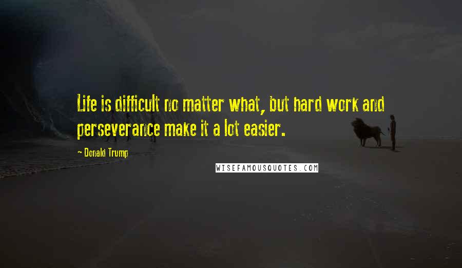 Donald Trump Quotes: Life is difficult no matter what, but hard work and perseverance make it a lot easier.