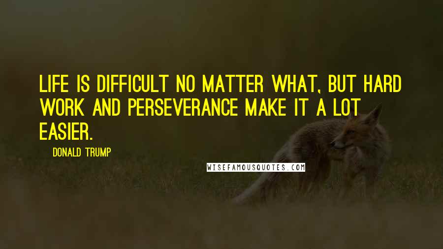 Donald Trump Quotes: Life is difficult no matter what, but hard work and perseverance make it a lot easier.