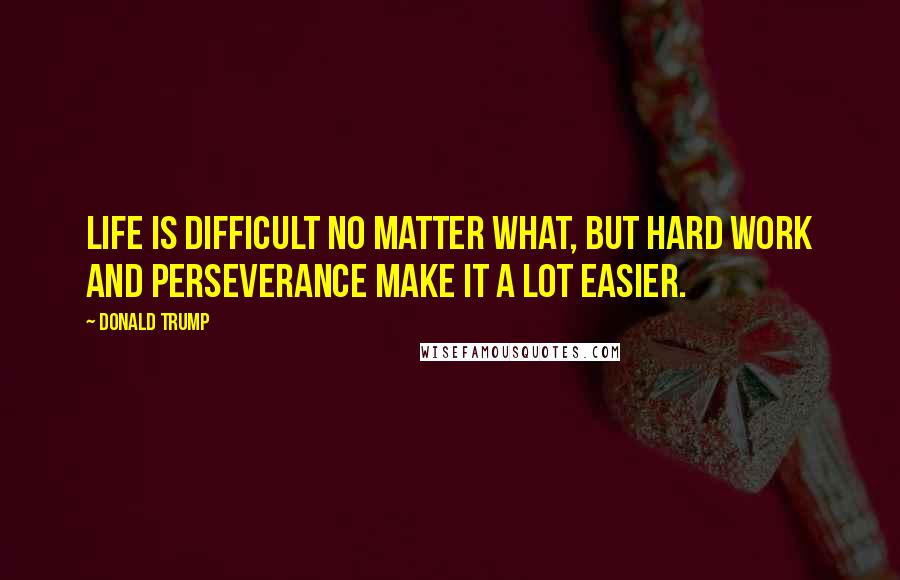 Donald Trump Quotes: Life is difficult no matter what, but hard work and perseverance make it a lot easier.