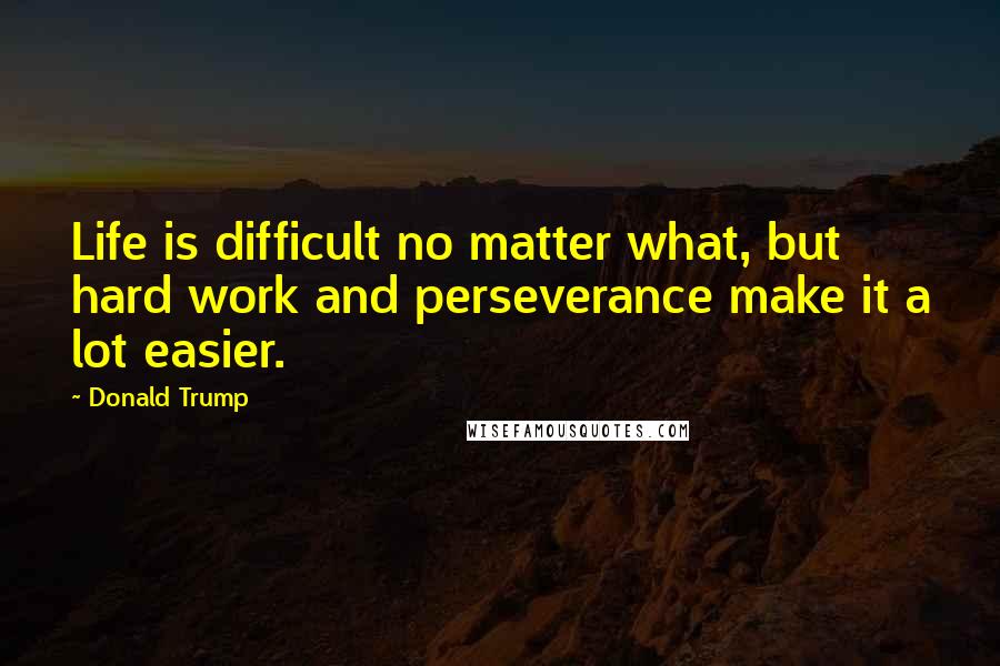 Donald Trump Quotes: Life is difficult no matter what, but hard work and perseverance make it a lot easier.