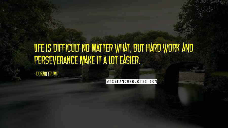 Donald Trump Quotes: Life is difficult no matter what, but hard work and perseverance make it a lot easier.