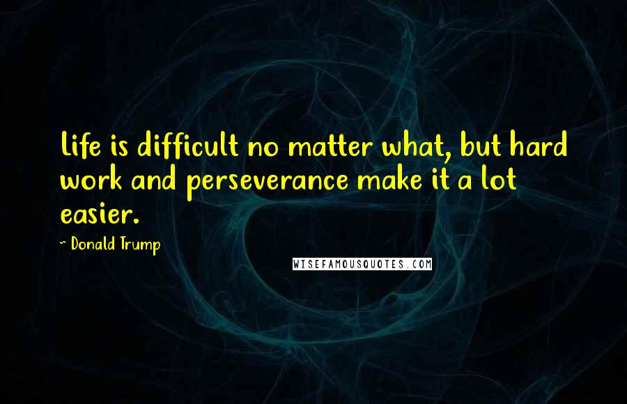 Donald Trump Quotes: Life is difficult no matter what, but hard work and perseverance make it a lot easier.