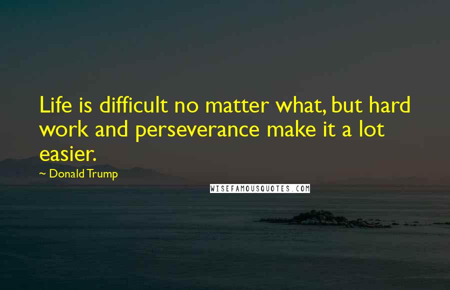 Donald Trump Quotes: Life is difficult no matter what, but hard work and perseverance make it a lot easier.