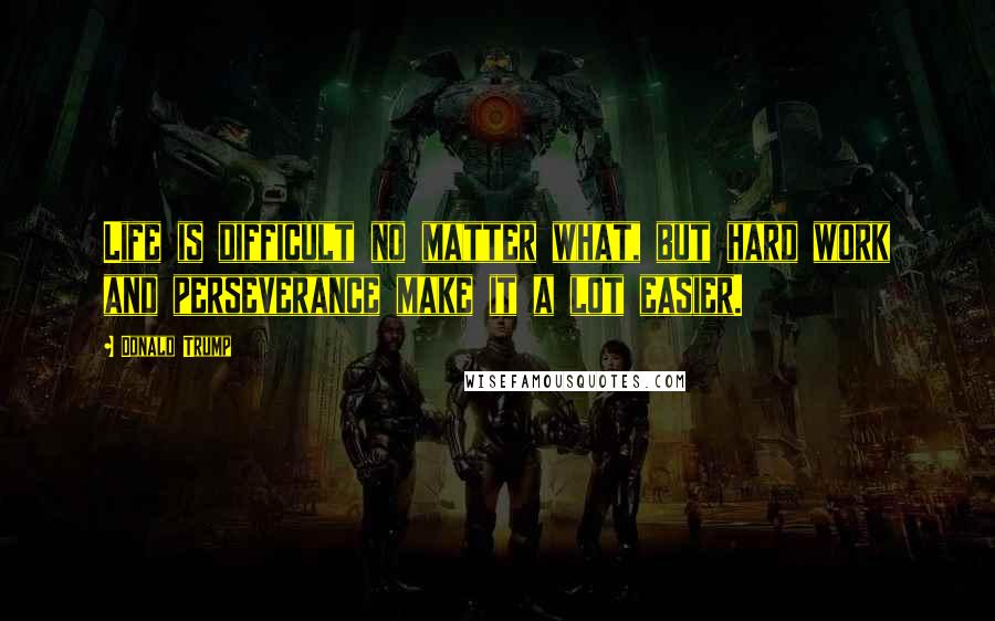 Donald Trump Quotes: Life is difficult no matter what, but hard work and perseverance make it a lot easier.