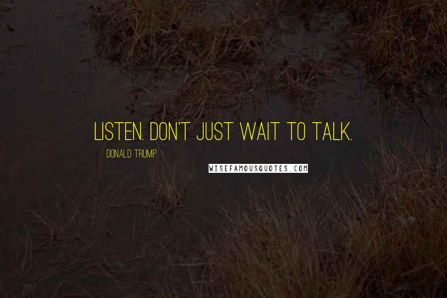 Donald Trump Quotes: Listen. Don't just wait to talk.