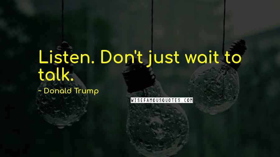 Donald Trump Quotes: Listen. Don't just wait to talk.