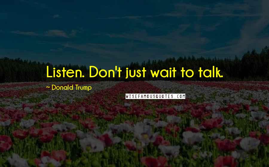 Donald Trump Quotes: Listen. Don't just wait to talk.