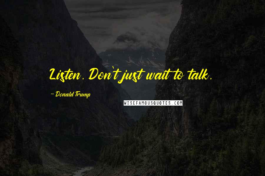 Donald Trump Quotes: Listen. Don't just wait to talk.