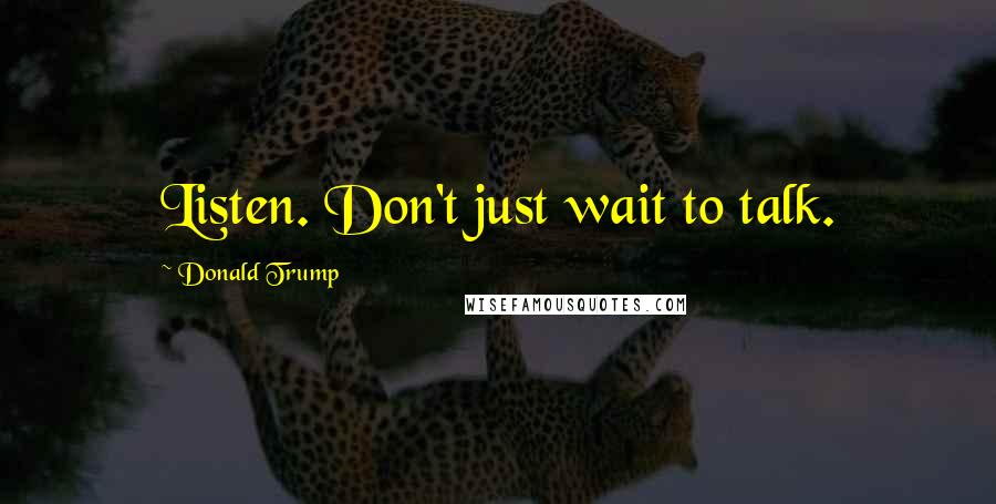 Donald Trump Quotes: Listen. Don't just wait to talk.