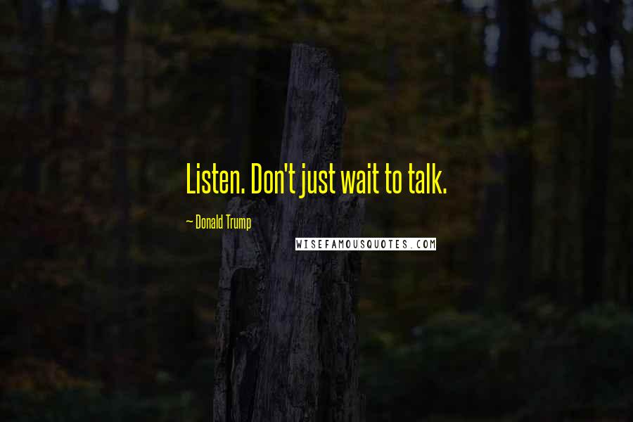 Donald Trump Quotes: Listen. Don't just wait to talk.