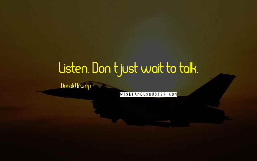 Donald Trump Quotes: Listen. Don't just wait to talk.