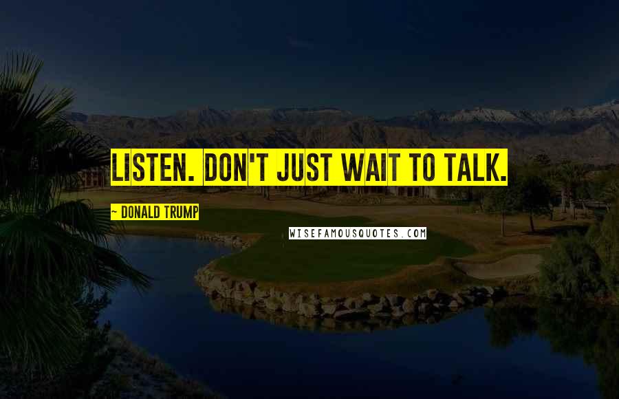 Donald Trump Quotes: Listen. Don't just wait to talk.