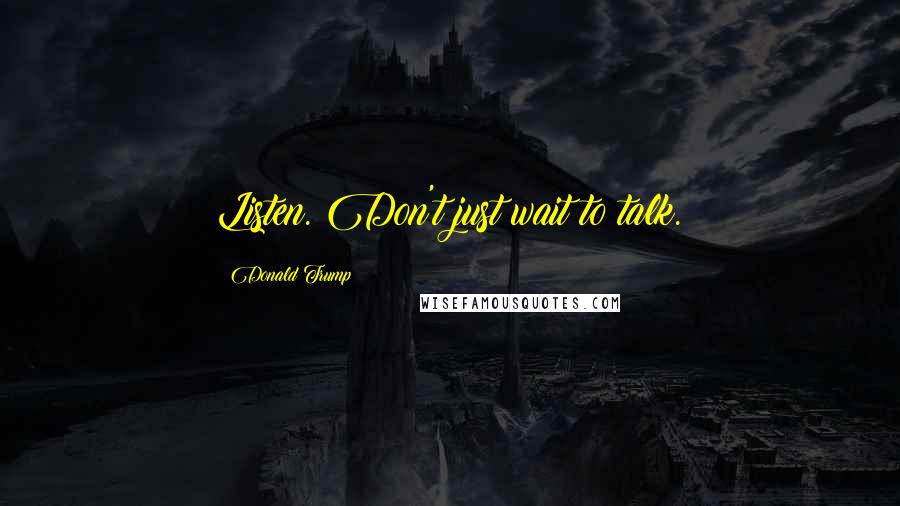 Donald Trump Quotes: Listen. Don't just wait to talk.
