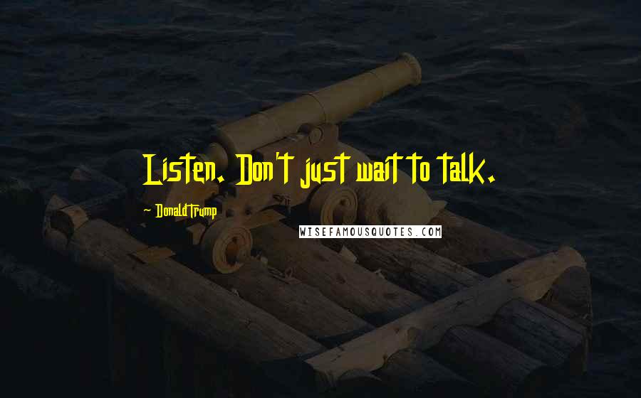 Donald Trump Quotes: Listen. Don't just wait to talk.