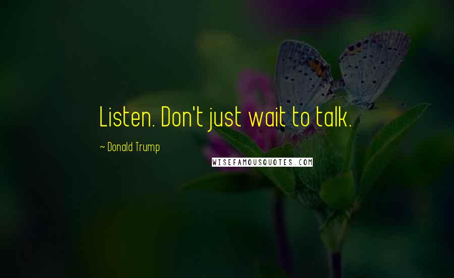 Donald Trump Quotes: Listen. Don't just wait to talk.