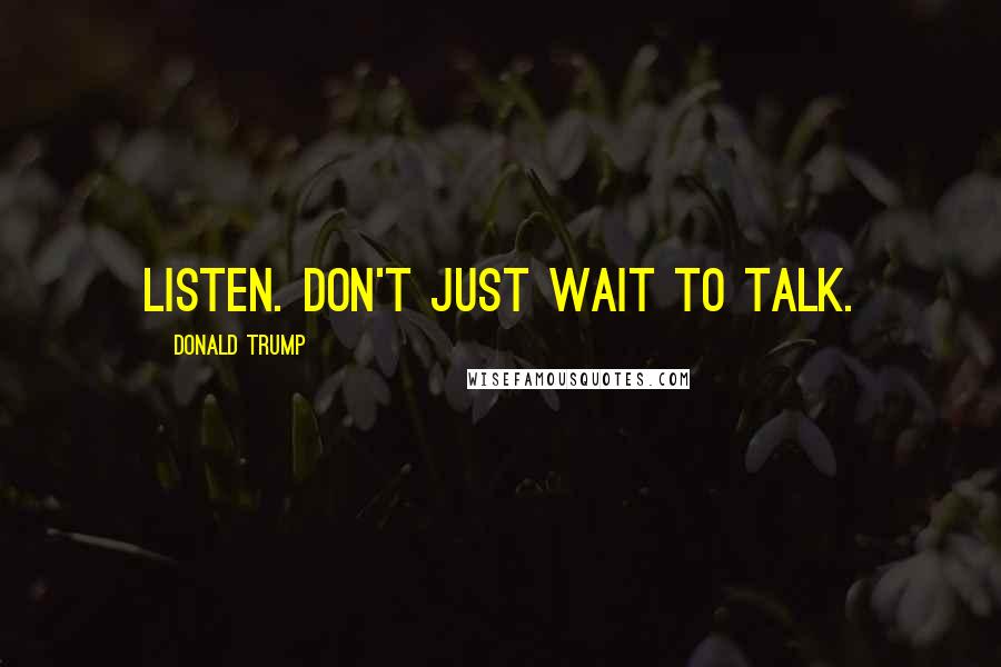 Donald Trump Quotes: Listen. Don't just wait to talk.