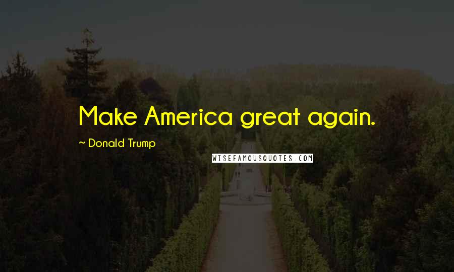 Donald Trump Quotes: Make America great again.