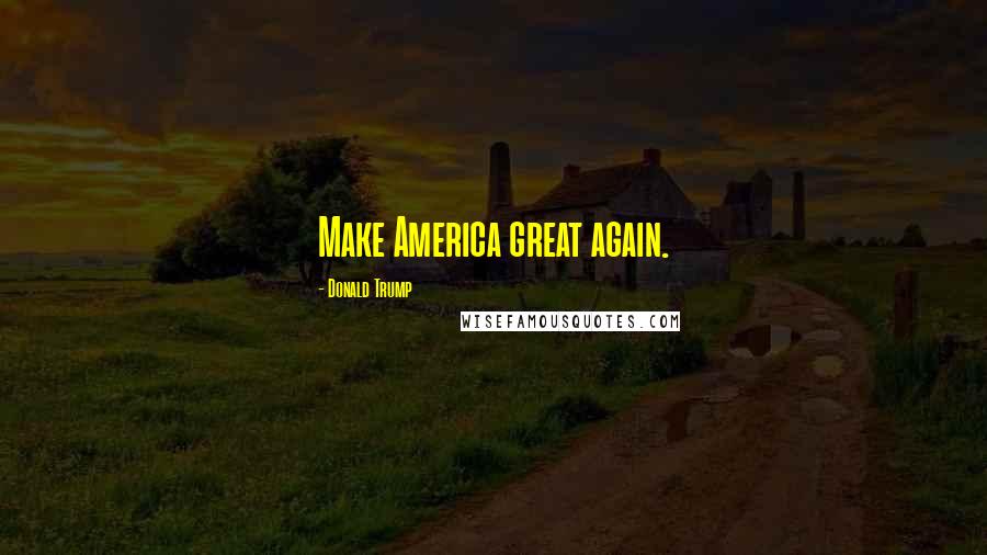 Donald Trump Quotes: Make America great again.