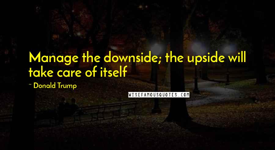 Donald Trump Quotes: Manage the downside; the upside will take care of itself