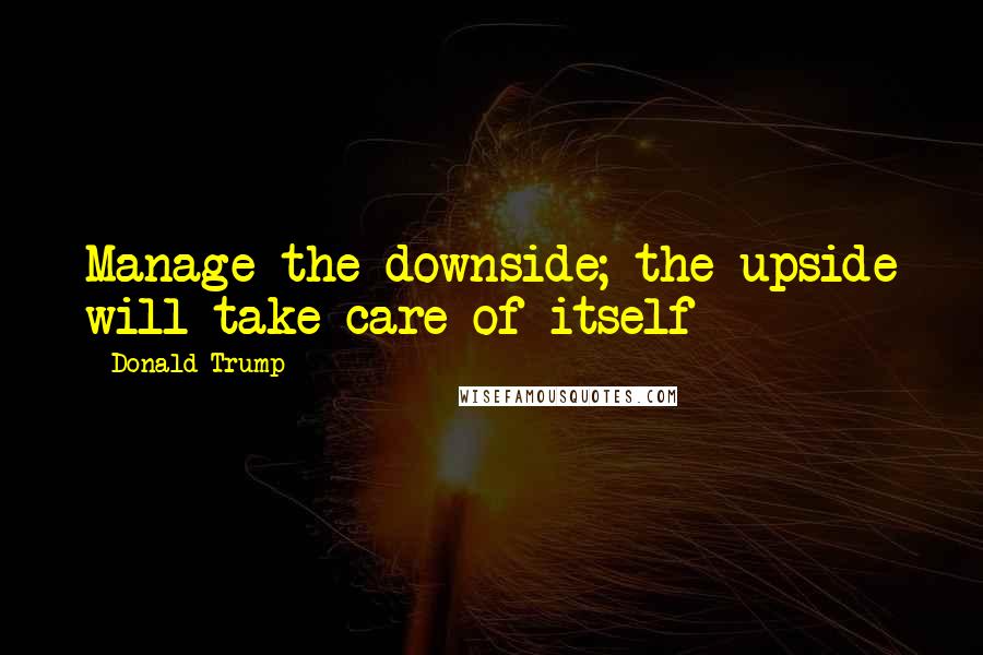 Donald Trump Quotes: Manage the downside; the upside will take care of itself