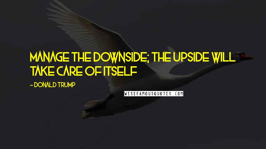 Donald Trump Quotes: Manage the downside; the upside will take care of itself