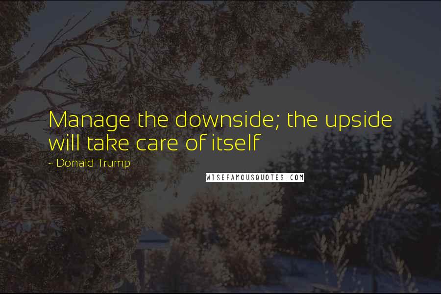 Donald Trump Quotes: Manage the downside; the upside will take care of itself