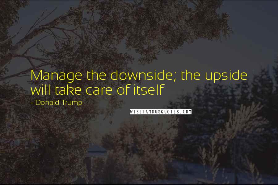 Donald Trump Quotes: Manage the downside; the upside will take care of itself