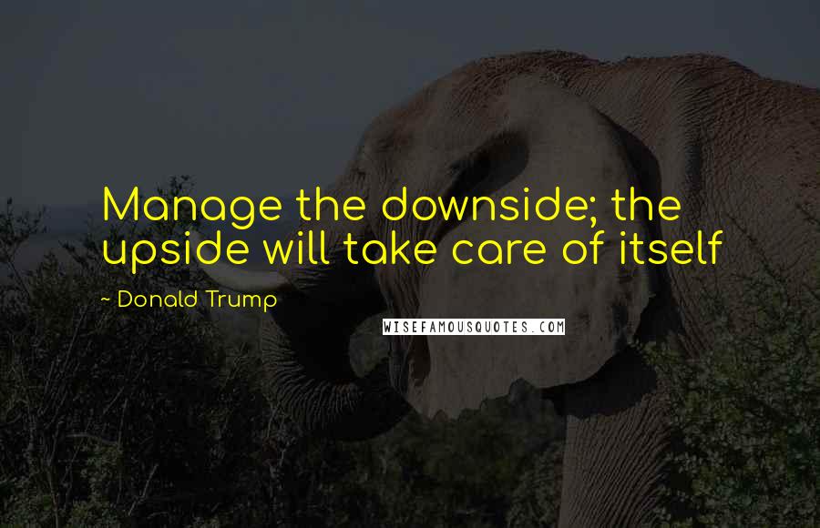 Donald Trump Quotes: Manage the downside; the upside will take care of itself