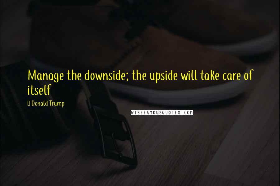 Donald Trump Quotes: Manage the downside; the upside will take care of itself